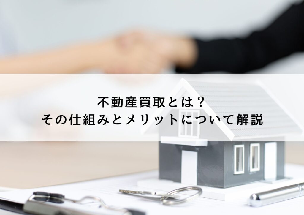 不動産買取とは？その仕組みとメリットについて解説