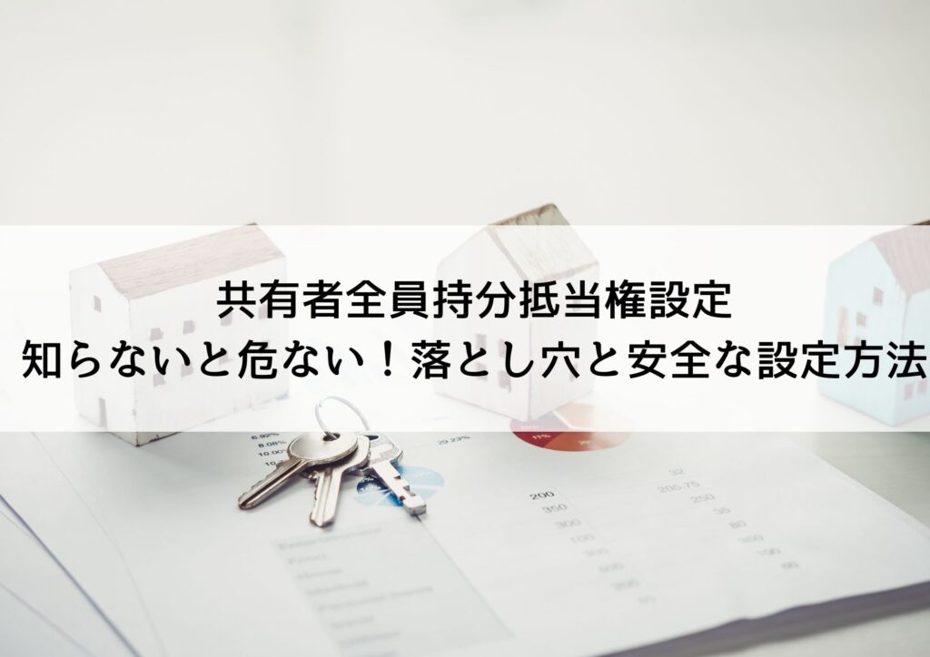 共有者全員持分抵当権設定：知らないと危ない！落とし穴と安全な設定方法