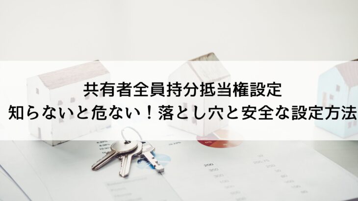 共有者全員持分抵当権設定：知らないと危ない！落とし穴と安全な設定方法