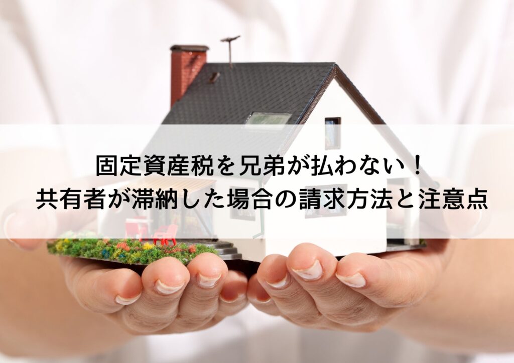 固定資産税を兄弟と払わない！共有者が滞納し た場合の請求方法と注意点