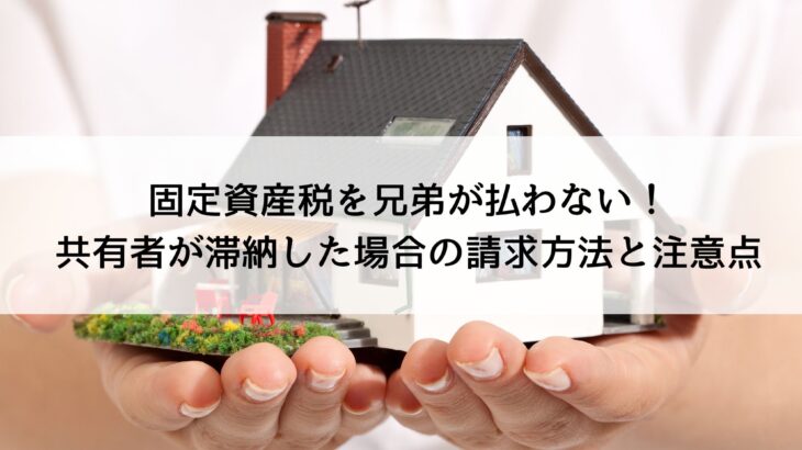 固定資産税を兄弟と払わない！共有者が滞納し た場合の請求方法と注意点