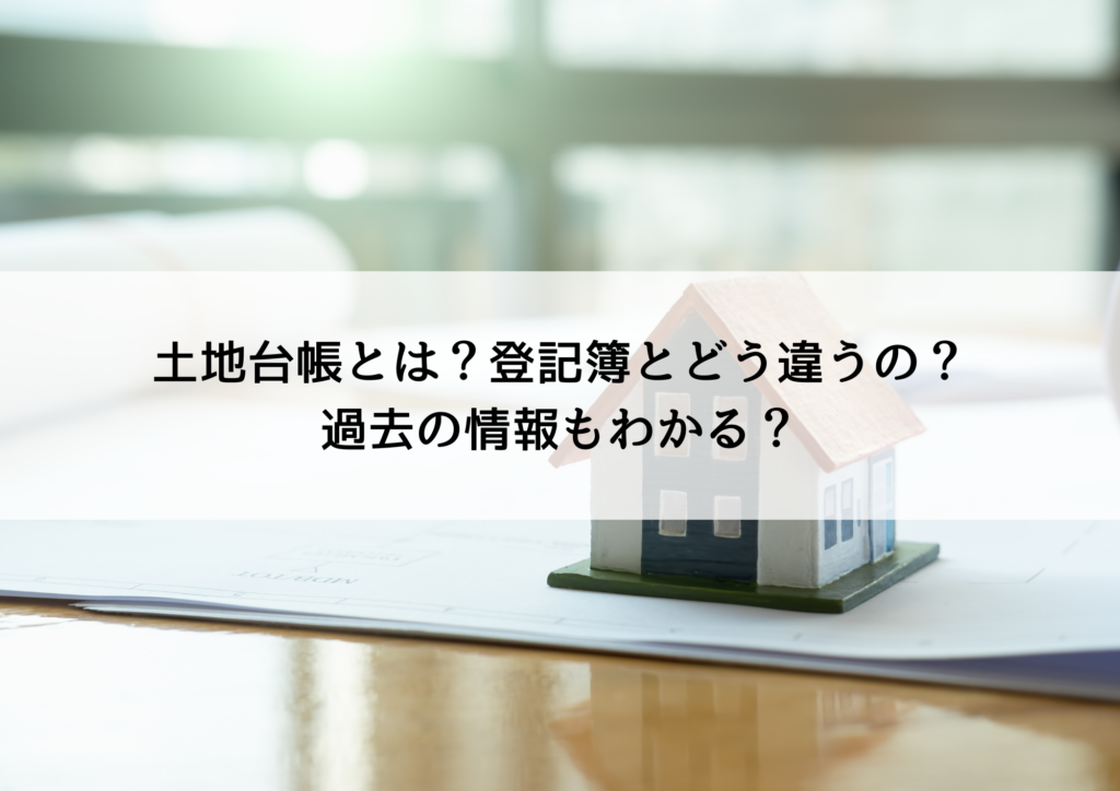 土地台帳とは？登記簿とどう違うの？過去の情報もわかる？