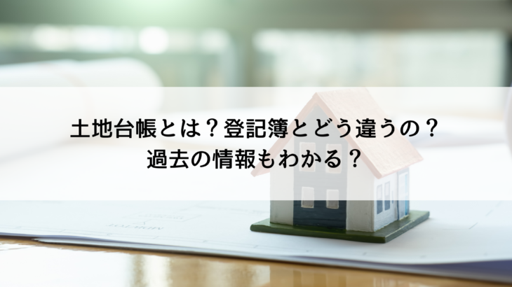 土地台帳とは？登記簿とどう違うの？過去の情報もわかる？